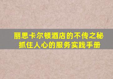 丽思卡尔顿酒店的不传之秘 抓住人心的服务实践手册